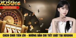 Cách Chơi Tiến Lên – Hướng Dẫn Chi Tiết Luật Tại XOSO66