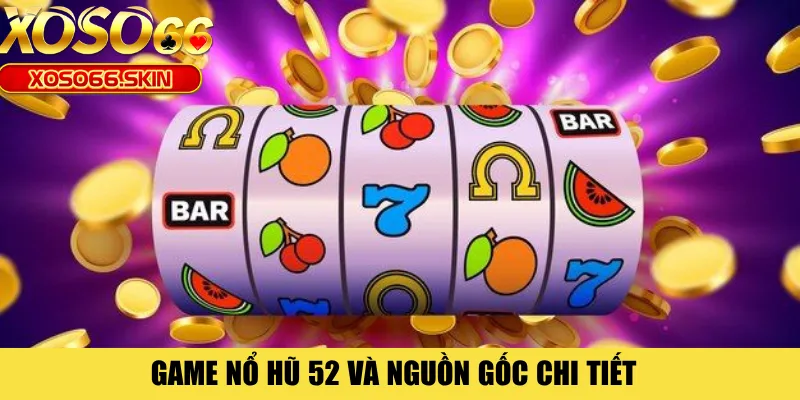 Game nổ hũ 52 và nguồn gốc chi tiết 