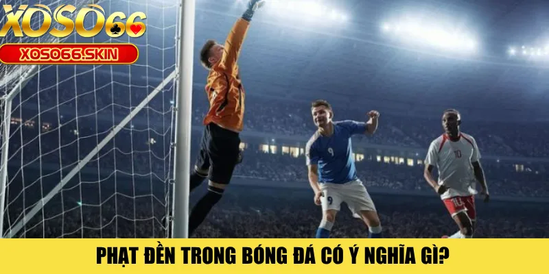 Phạt đền trong bóng đá có ý nghĩa gì?