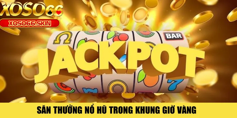 Săn thưởng nổ hũ trong khung giờ vàng 