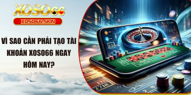 Vì sao cần phải tạo tài khoản XOSO66 ngay hôm nay?