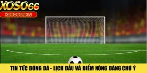 Tin Tức Bóng Đá - Lịch Đấu Và Điểm Nóng Đáng Chú Ý