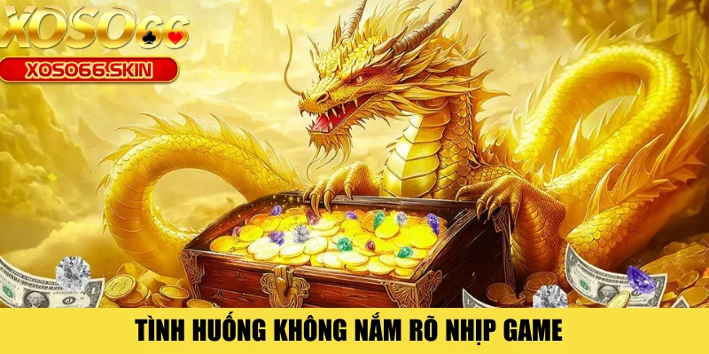 Tình huống không nắm rõ nhịp game