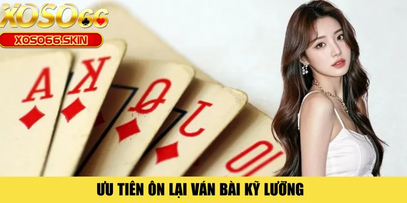 Ưu tiên ôn lại ván bài kỹ lưỡng